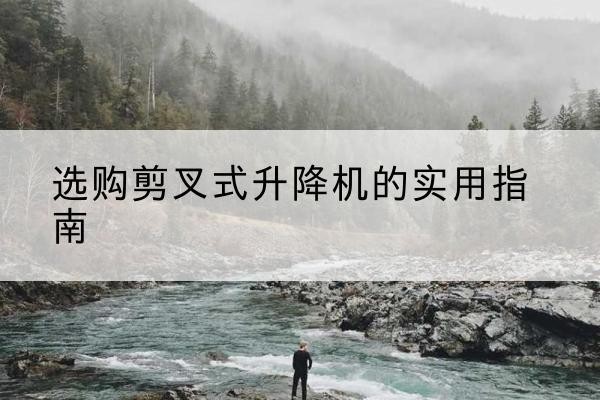 万宁剪叉式升降机怎么选-选购剪叉式升降机的实用指南