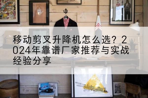 万宁升降平台厂家推荐-移动剪叉升降机怎么选？2024年靠谱厂家推荐与实战经验分享