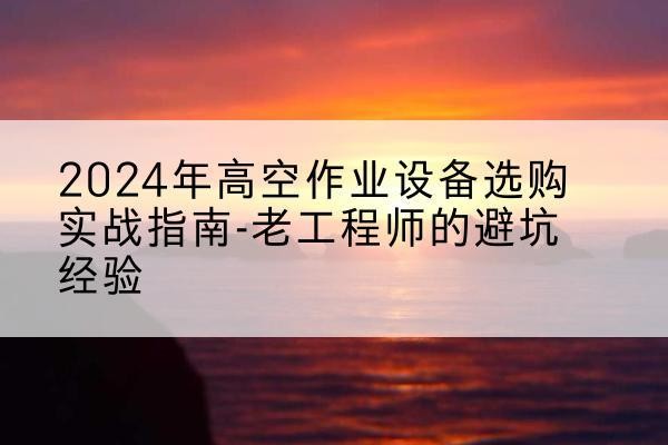 万宁高空作业升降机厂家推荐-2024年高空作业设备选购实战指南-老工程师的避坑经验