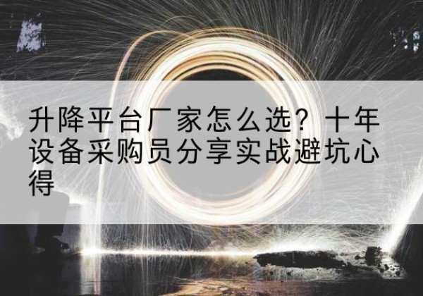 万宁升降平台厂家-怎么选？十年设备采购员分享实战避坑心得