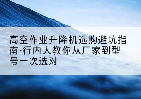 万宁升降平台厂家-高空作业升降机选购避坑指南-行内人教你从厂家到型号一次选对