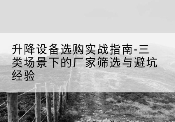 万宁移动式升降机厂家推荐-升降设备选购实战指南-三类场景下的厂家筛选与避坑经验