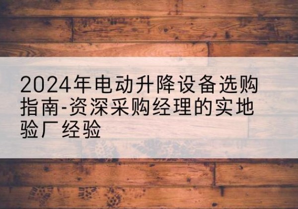 万宁电动剪叉升降平台厂家-2024年电动升降设备选购指南-资深采购经理的实地验厂经验