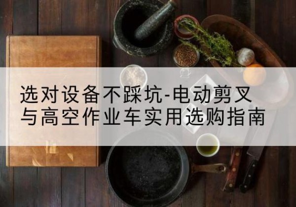 万宁电动剪叉升降平台怎么选-选对设备不踩坑-电动剪叉与高空作业车实用选购指南