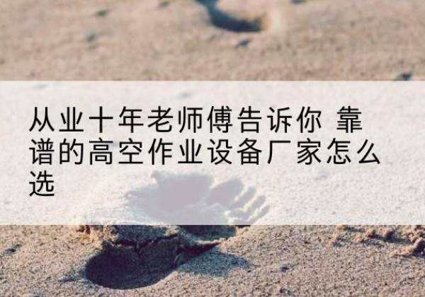 万宁高空作业升降机厂家推荐-从业十年老师傅告诉你 靠谱的高空作业设备厂家怎么选