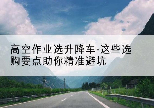 万宁升降车厂家-高空作业选升降车-这些选购要点助你*避坑