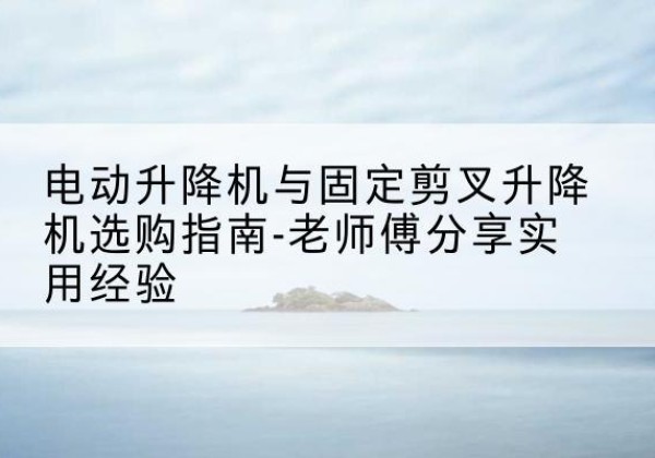 万宁电动升降机怎么选-电动升降机与固定剪叉升降机选购指南-老师傅分享实用经验