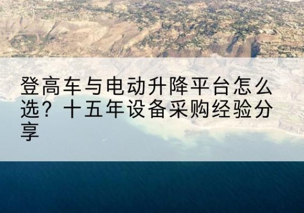 万宁登高车厂家厂家-登高车与电动升降平台怎么选？十五年设备采购经验分享