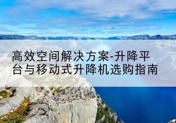 万宁升降平台厂家-*空间解决方案-升降平台与移动式升降机选购指南