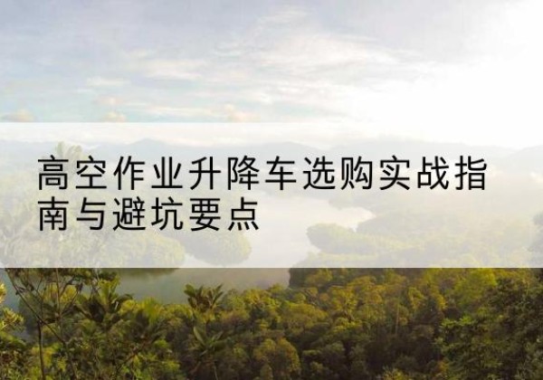 万宁升降车怎么选-高空作业升降车选购实战指南与避坑要点