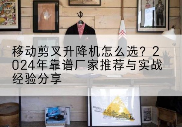 万宁升降平台厂家推荐-移动剪叉升降机怎么选？2024年靠谱厂家推荐与实战经验分享