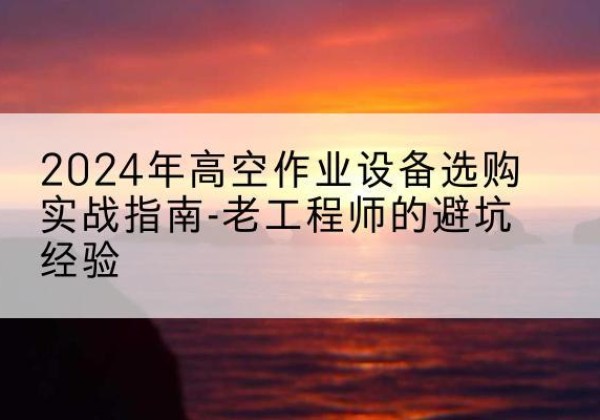 万宁高空作业升降机厂家推荐-2024年高空作业设备选购实战指南-老工程师的避坑经验
